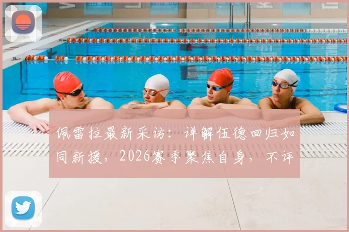 佩雷拉最新采访:详解伍德回归如同新援,2026赛季聚焦自身,不评价热刺战况