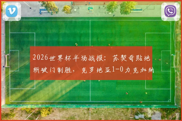 2026世界杯半场战报：苏契奇贴地斩破门制胜，克罗地亚1-0力克加纳，进球集锦与战术解析