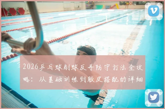 2026乒乓球削球反手防守打法全攻略：从基础训练到胶皮搭配的详细技术图解