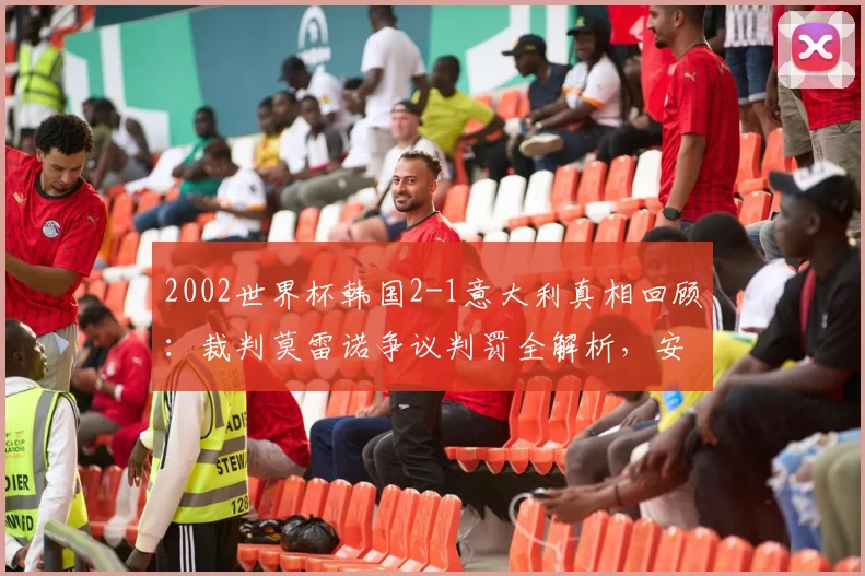 2002世界杯韩国2-1意大利真相回顾：裁判莫雷诺争议判罚全解析，安贞焕绝杀背后的足坛黑历史