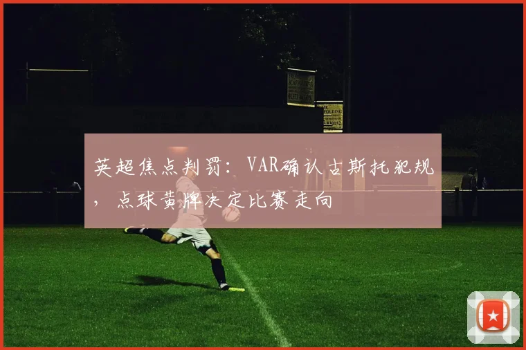 英超焦点判罚：VAR确认古斯托犯规，点球黄牌决定比赛走向