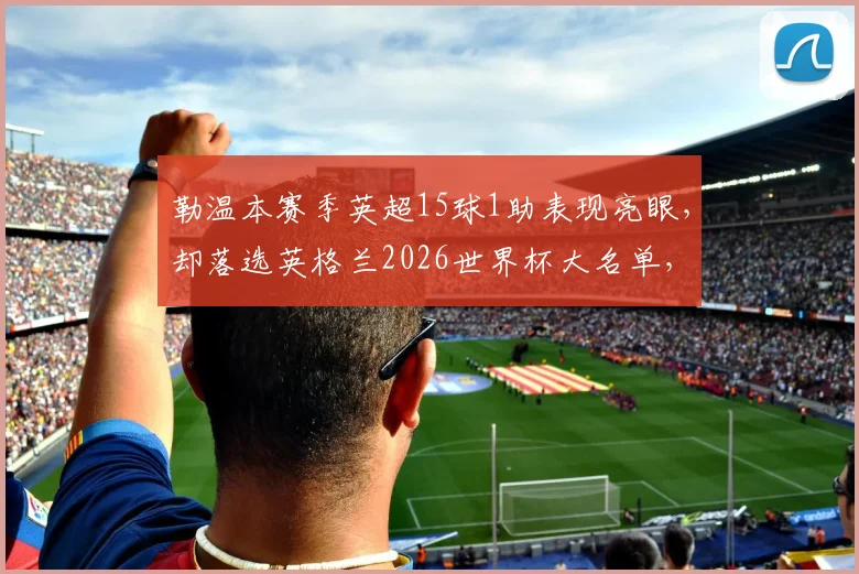 勒温本赛季英超15球1助表现亮眼，却落选英格兰2026世界杯大名单，索斯盖特选人引热议