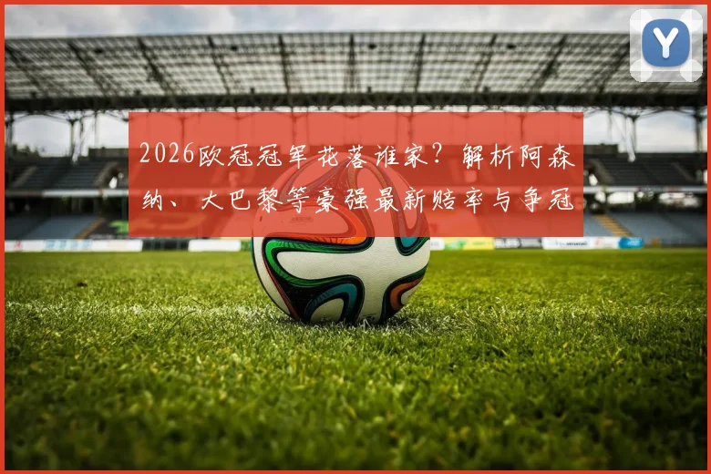 2026欧冠冠军花落谁家?解析阿森纳、大巴黎等豪强最新赔率与争冠前景