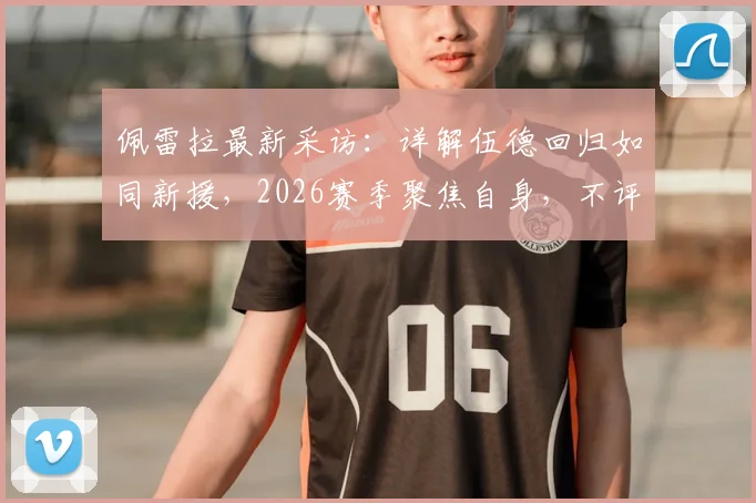 佩雷拉最新采访：详解伍德回归如同新援，2026赛季聚焦自身，不评价热刺战况