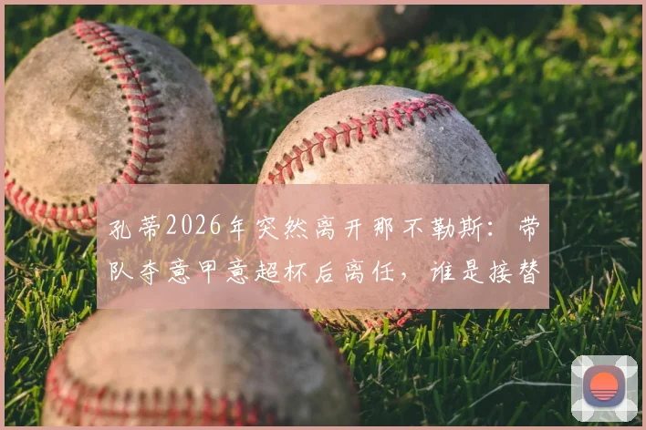 孔蒂2026年突然离开那不勒斯:带队夺意甲意超杯后离任,谁是接替者?球队未来走势分析