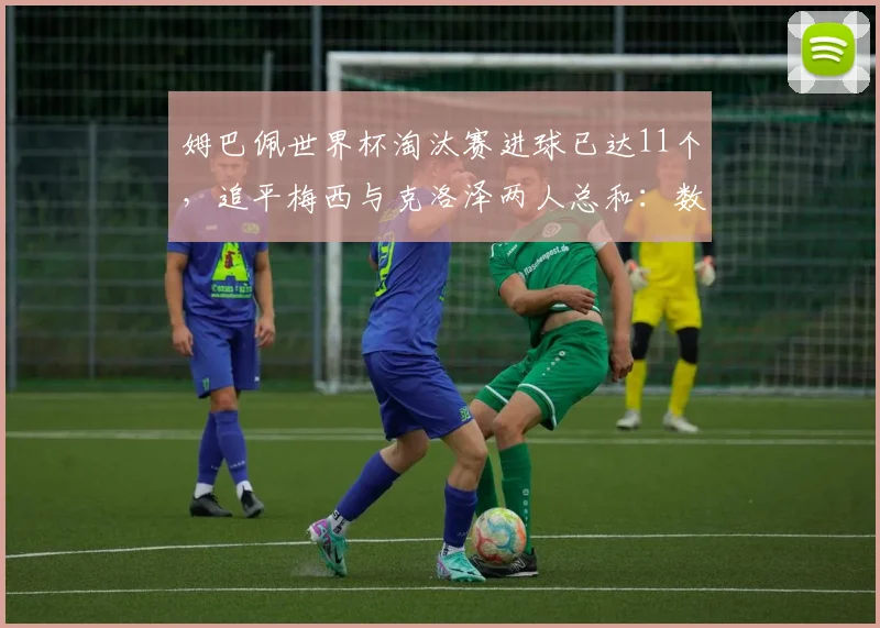 姆巴佩世界杯淘汰赛进球已达11个，追平梅西与克洛泽两人总和：数据解析与未来展望