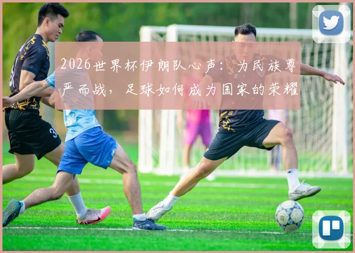 2026世界杯伊朗队心声：为民族尊严而战，足球如何成为国家的荣耀名片？