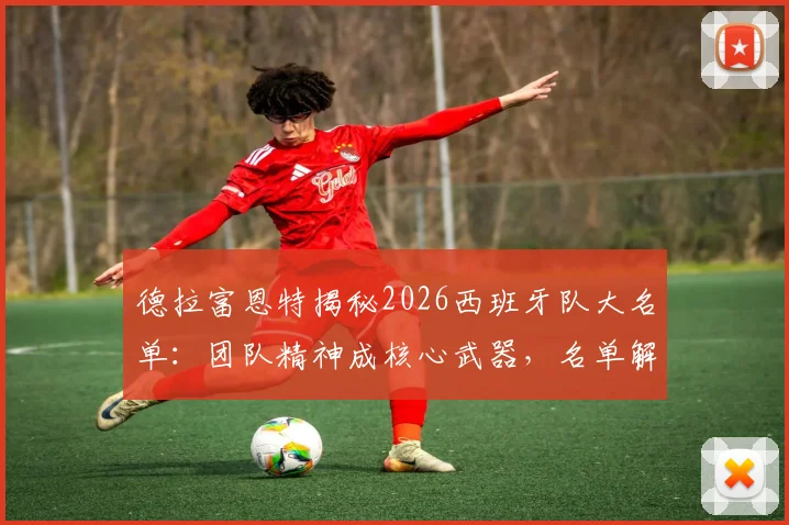 德拉富恩特揭秘2026西班牙队大名单：团队精神成核心武器，名单解读与战术展望