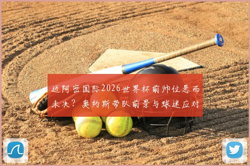 迈阿密国际2026世界杯前帅位悬而未决?奥约斯带队前景与球迷应对策略详解