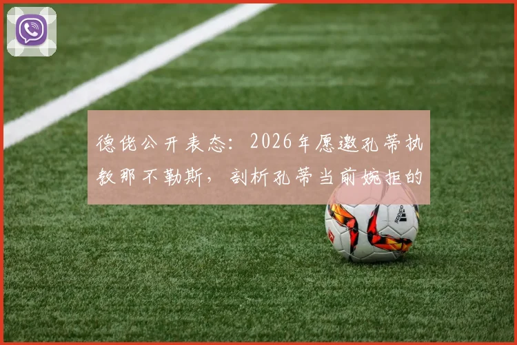 德佬公开表态:2026年愿邀孔蒂执教那不勒斯,剖析孔蒂当前婉拒的三大深层原因