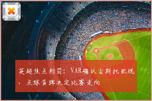 英超焦点判罚:VAR确认古斯托犯规,点球黄牌决定比赛走向