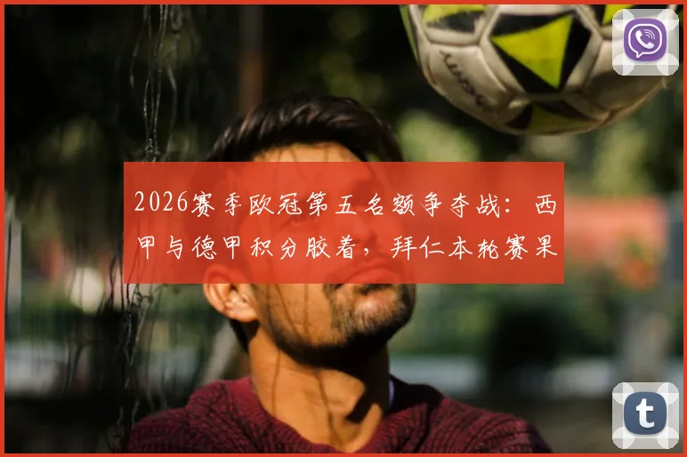 2026赛季欧冠第五名额争夺战:西甲与德甲积分胶着,拜仁本轮赛果成关键胜负手