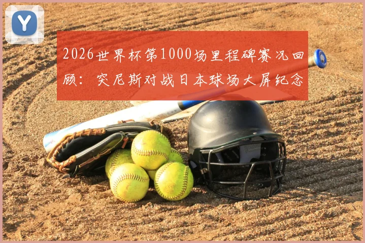 2026世界杯第1000场里程碑赛况回顾:突尼斯对战日本球场大屏纪念盛况,附历届里程碑赛事盘点