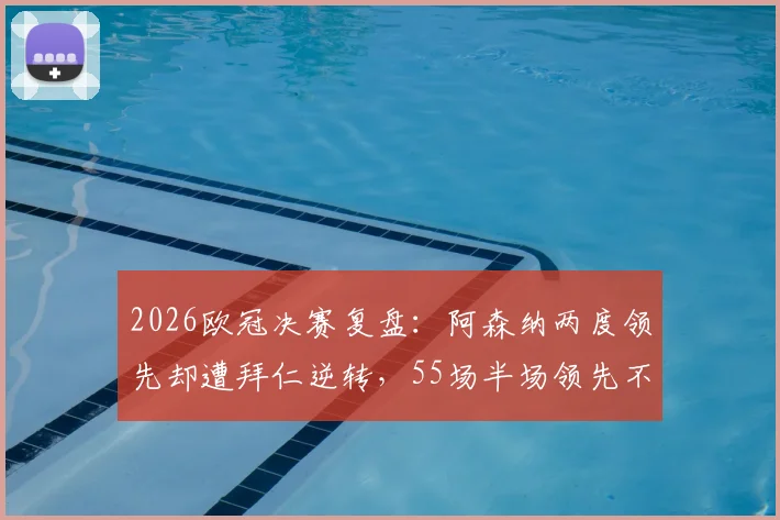 2026欧冠决赛复盘：阿森纳两度领先却遭拜仁逆转，55场半场领先不败神纪录告破
