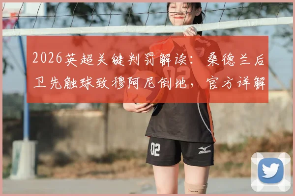 2026英超关键判罚解读：桑德兰后卫先触球致穆阿尼倒地，官方详解非点球依据