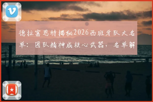 德拉富恩特揭秘2026西班牙队大名单:团队精神成核心武器,名单解读与战术展望