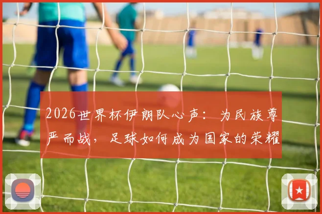 2026世界杯伊朗队心声:为民族尊严而战,足球如何成为国家的荣耀名片?