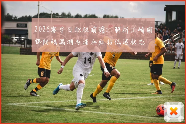 2026赛季日职联前瞻：解析川崎前锋防线漏洞与浦和红钻低迷状态
