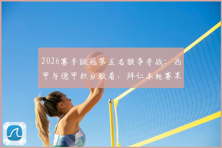 2026赛季欧冠第五名额争夺战：西甲与德甲积分胶着，拜仁本轮赛果成关键胜负手