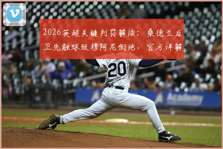 2026英超关键判罚解读:桑德兰后卫先触球致穆阿尼倒地,官方详解非点球依据