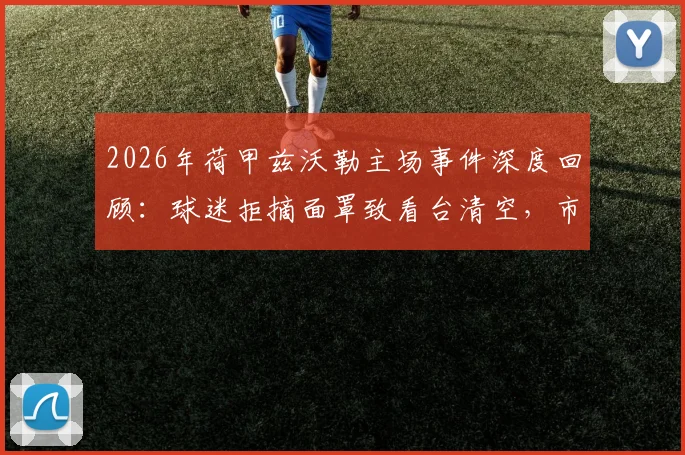 2026年荷甲兹沃勒主场事件深度回顾：球迷拒摘面罩致看台清空，市长介入凸显安保新规