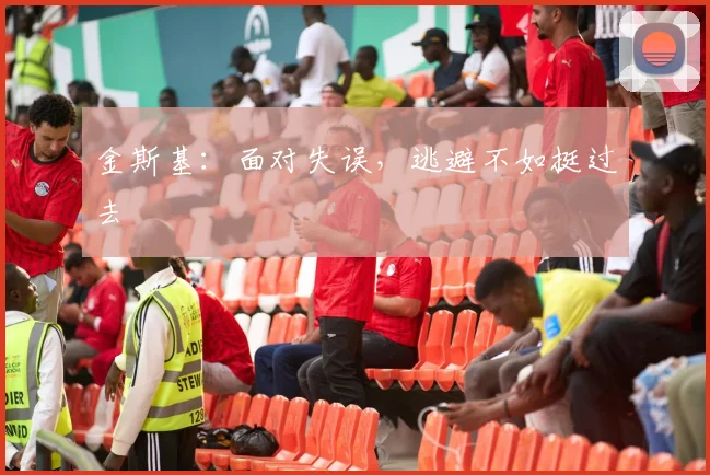 金斯基：面对失误，逃避不如挺过去